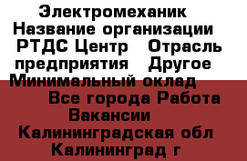 Электромеханик › Название организации ­ РТДС Центр › Отрасль предприятия ­ Другое › Минимальный оклад ­ 40 000 - Все города Работа » Вакансии   . Калининградская обл.,Калининград г.